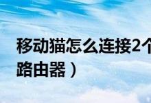 移动猫怎么连接2个路由器（移动猫怎么连接路由器）