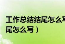 工作总结结尾怎么写比较有深度（工作总结结尾怎么写）