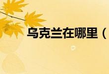 乌克兰在哪里（乌克兰在什么地方）