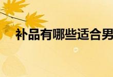 补品有哪些适合男人吃的（补品有哪些）