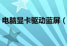 电脑显卡驱动蓝屏（显示卡驱动蓝屏怎么办）
