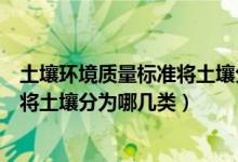 土壤环境质量标准将土壤分为几类（我国土壤环境质量标准将土壤分为哪几类）