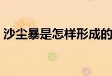沙尘暴是怎样形成的（沙尘暴是如何形成的）