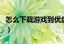 怎么下载游戏到优盘（怎么下载游戏到电脑上）