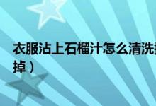 衣服沾上石榴汁怎么清洗掉（衣服沾上石榴汁怎么才能清洗掉）