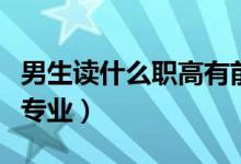 男生读什么职高有前途（男生读职高选择什么专业）