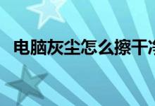 电脑灰尘怎么擦干净（电脑灰尘怎么清理）