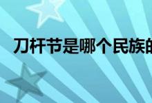 刀杆节是哪个民族的节日（刀杆节的来历）