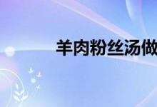 羊肉粉丝汤做法图解（羊肉粉）