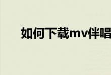 如何下载mv伴唱（如何下载mv歌曲）