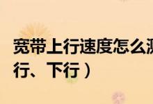 宽带上行速度怎么测试（在线宽带速度测试上行、下行）