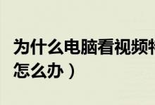 为什么电脑看视频特别卡（看视频电脑就很卡怎么办）