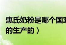 惠氏奶粉是哪个国家的（惠氏奶粉是哪个国家的生产的）