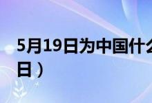 5月19日为中国什么日（5月19日是中国什么日）