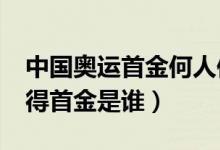 中国奥运首金何人何时夺得?（奥运会中国获得首金是谁）