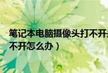 笔记本电脑摄像头打不开是什么原因（笔记本电脑摄像头打不开怎么办）