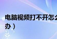 电脑视频打不开怎么办（电脑视频打不开怎么办）