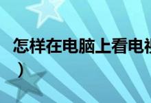 怎样在电脑上看电视台（怎样在电脑上看电视）