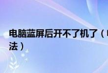 电脑蓝屏后开不了机了（电脑出现蓝屏后开不了机的解决方法）