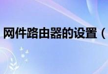 网件路由器的设置（网件路由器该怎么设置）
