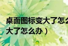 桌面图标变大了怎么调小win10（桌面图标变大了怎么办）
