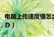电脑上传速度慢怎么办（电脑上传速度慢怎么办）