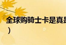 全球购骑士卡是真是假（全球购骑士卡靠谱吗）