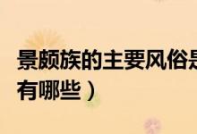 景颇族的主要风俗是什么（景颇族的主要风俗有哪些）