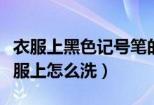衣服上黑色记号笔的清洗妙招（记号笔弄到衣服上怎么洗）