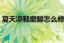 夏天凉鞋磨脚怎么修补（凉鞋磨脚怎么解决）