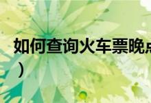 如何查询火车票晚点（火车票正晚点怎么查询）