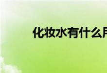 化妆水有什么用（化妆水的作用）