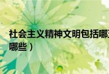 社会主义精神文明包括哪五个方面（社会主义精神文明包括哪些）