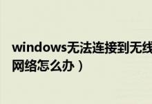 windows无法连接到无线网络（Windows无法连接到无线网络怎么办）