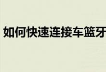 如何快速连接车篮牙（如何快速连接打印机）