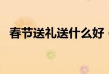 春节送礼送什么好（过年送礼一般送什么）