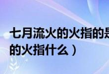 七月流火的火指的是什么蚂蚁庄园（七月流火的火指什么）