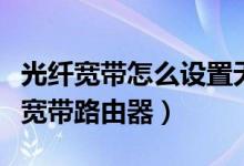 光纤宽带怎么设置无线路由器（怎么设置光纤宽带路由器）