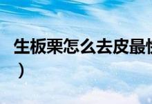 生板栗怎么去皮最快（生板栗怎么剥皮最好剥）