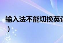 输入法不能切换英语（输入法不能切换怎么办）