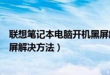 联想笔记本电脑开机黑屏解决方法（联想笔记本电脑开机黑屏解决方法）