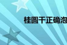 桂圆干正确泡水喝法（桂圆干）