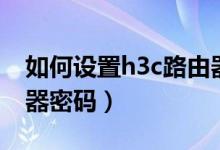 如何设置h3c路由器上网（如何设置h3c路由器密码）