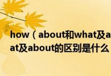 how（about和what及about的区别及how及about和what及about的区别是什么）