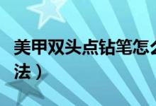 美甲双头点钻笔怎么用（美甲点钻笔的使用方法）