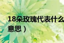 18朵玫瑰代表什么意思（18朵玫瑰代表什么意思）