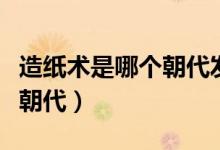 造纸术是哪个朝代发明的（造纸术发明于什么朝代）