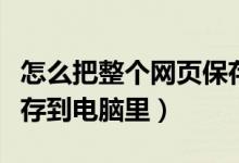 怎么把整个网页保存下来（怎么将整个网页保存到电脑里）