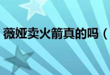 薇娅卖火箭真的吗（薇娅卖火箭是不是真的）