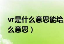 vr是什么意思能给人带来什么好处（VR是什么意思）